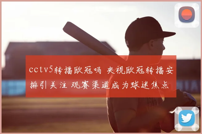 cctv5转播欧冠吗 央视欧冠转播安排引关注 观赛渠道成为球迷焦点