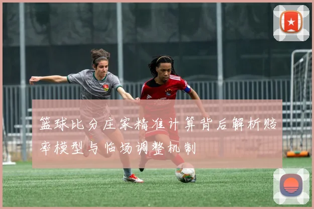 篮球比分庄家精准计算背后解析赔率模型与临场调整机制