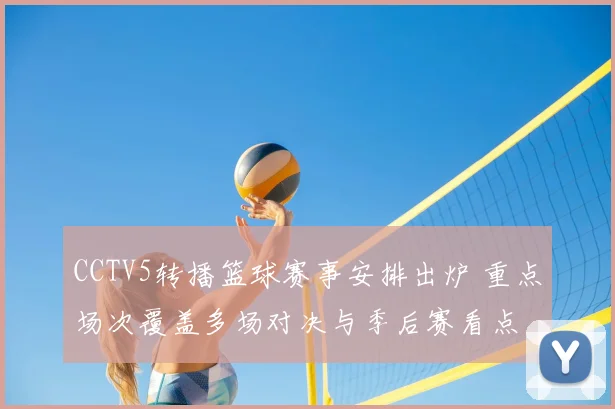 CCTV5转播篮球赛事安排出炉 重点场次覆盖多场对决与季后赛看点