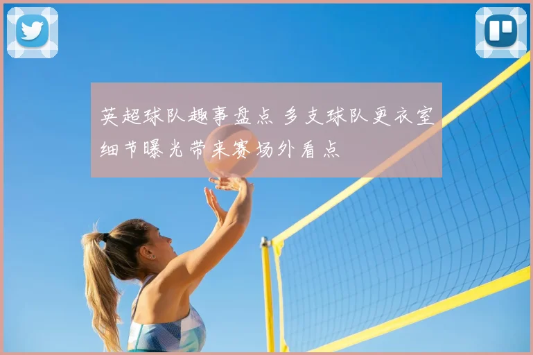 英超球队趣事盘点 多支球队更衣室细节曝光带来赛场外看点