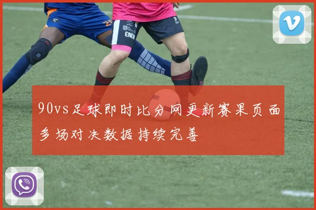 90vs足球即时比分网更新赛果页面多场对决数据持续完善