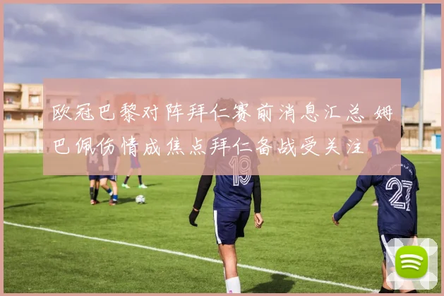 欧冠巴黎对阵拜仁赛前消息汇总 姆巴佩伤情成焦点拜仁备战受关注