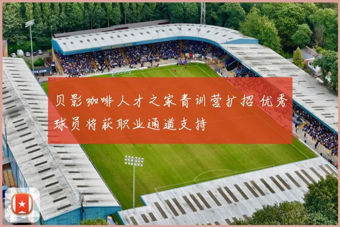 贝影咖啡人才之家青训营扩招 优秀球员将获职业通道支持