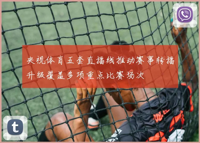 央视体育五套直播线推动赛事转播升级覆盖多项重点比赛场次