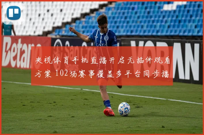 央视体育手机直播开启无插件观看方案 102场赛事覆盖多平台同步播出