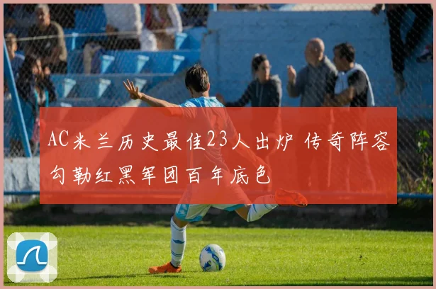 AC米兰历史最佳23人出炉 传奇阵容勾勒红黑军团百年底色