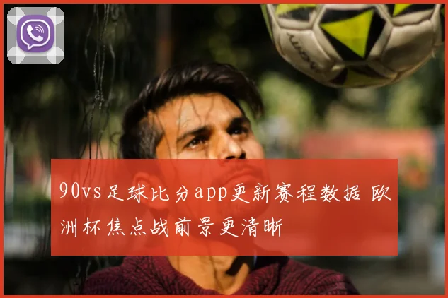 90vs足球比分app更新赛程数据 欧洲杯焦点战前景更清晰