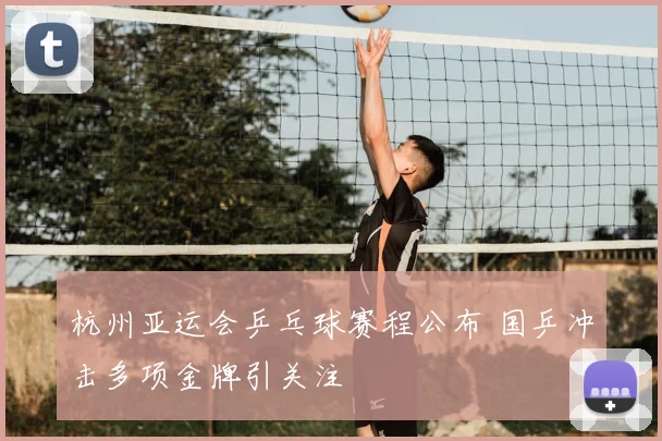 杭州亚运会乒乓球赛程公布 国乒冲击多项金牌引关注