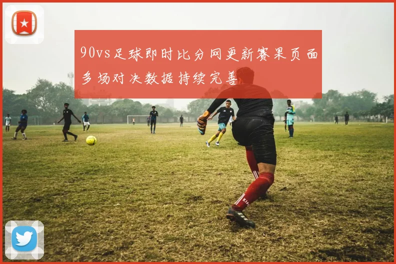 90vs足球即时比分网更新赛果页面多场对决数据持续完善