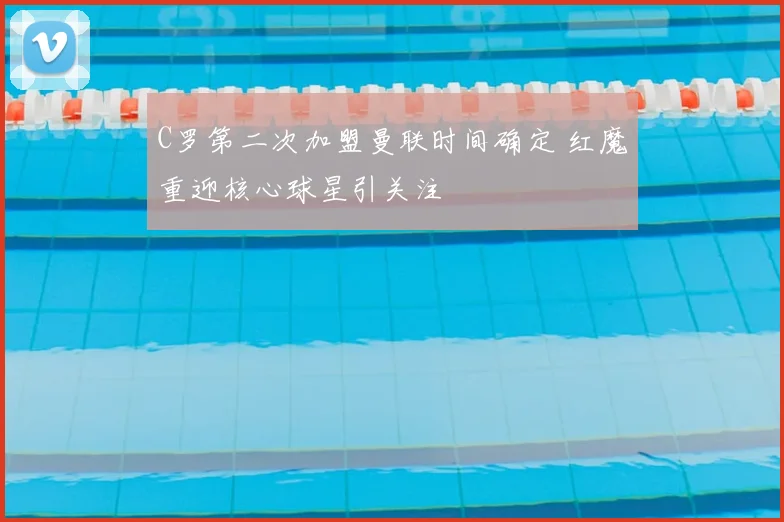 C罗第二次加盟曼联时间确定 红魔重迎核心球星引关注