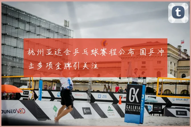 杭州亚运会乒乓球赛程公布 国乒冲击多项金牌引关注