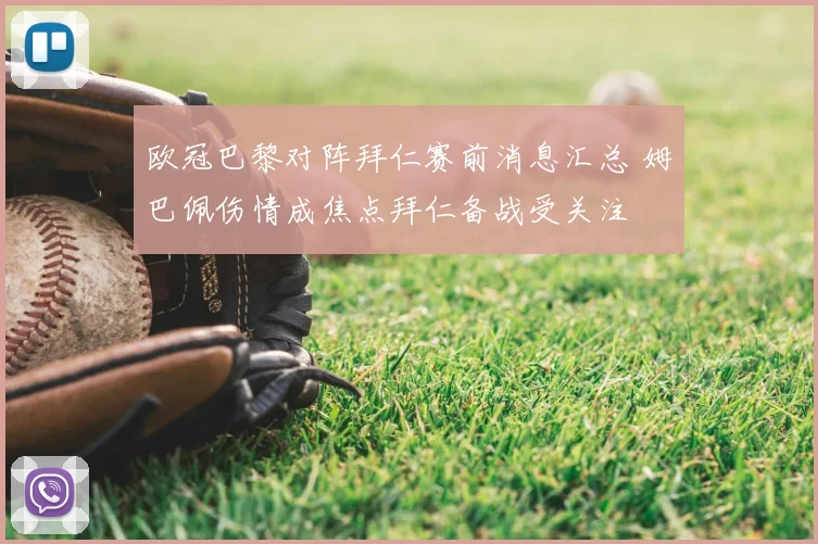 欧冠巴黎对阵拜仁赛前消息汇总 姆巴佩伤情成焦点拜仁备战受关注