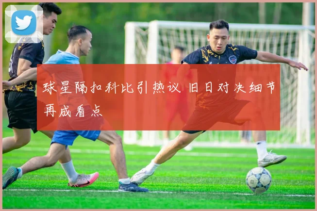 球星隔扣科比引热议 旧日对决细节再成看点