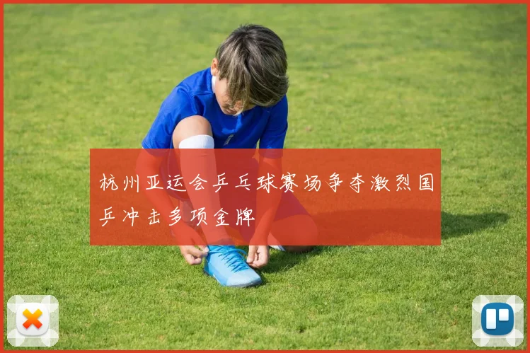 杭州亚运会乒乓球赛场争夺激烈国乒冲击多项金牌