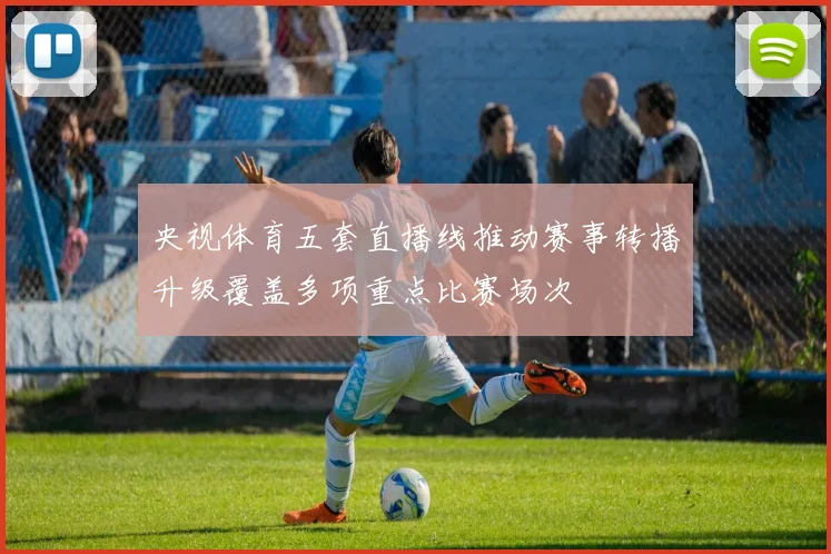 央视体育五套直播线推动赛事转播升级覆盖多项重点比赛场次