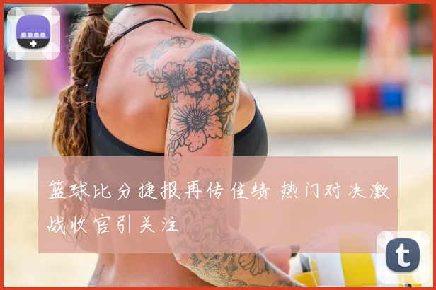 篮球比分捷报再传佳绩 热门对决激战收官引关注