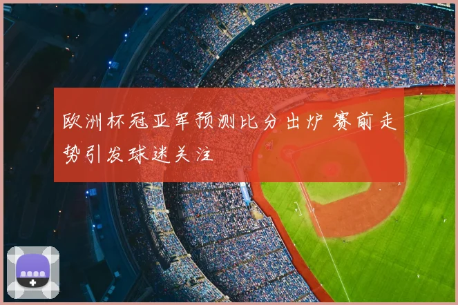 欧洲杯冠亚军预测比分出炉 赛前走势引发球迷关注