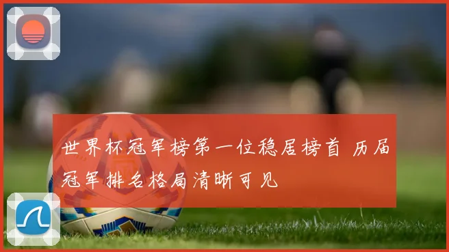 世界杯冠军榜第一位稳居榜首 历届冠军排名格局清晰可见