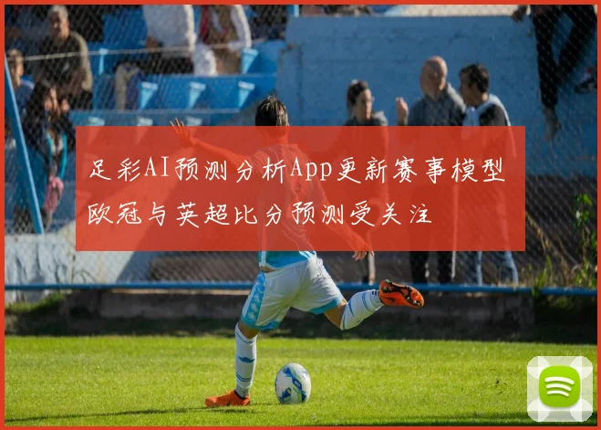 足彩AI预测分析App更新赛事模型 欧冠与英超比分预测受关注