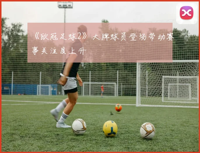 《欧冠足球2》大牌球员登场带动赛事关注度上升