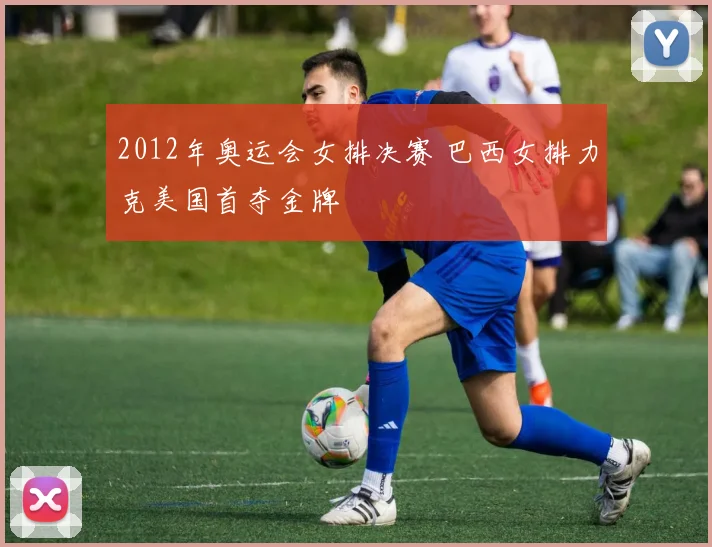 2012年奥运会女排决赛 巴西女排力克美国首夺金牌