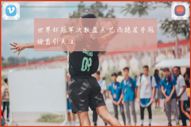 世界杯冠军次数盘点 巴西稳居夺冠榜首引关注