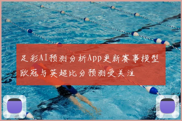 足彩AI预测分析App更新赛事模型 欧冠与英超比分预测受关注