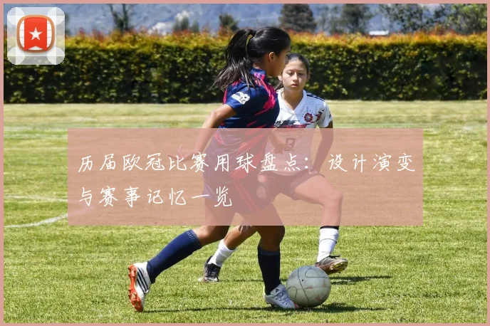 历届欧冠比赛用球盘点：设计演变与赛事记忆一览