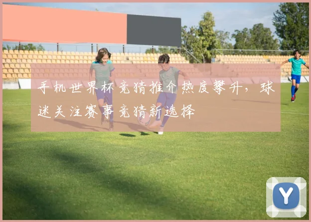 手机世界杯竞猜推介热度攀升,球迷关注赛事竞猜新选择