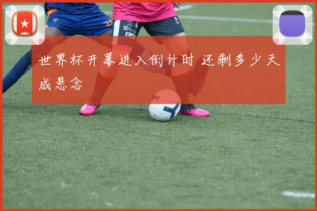 世界杯开幕进入倒计时 还剩多少天成悬念