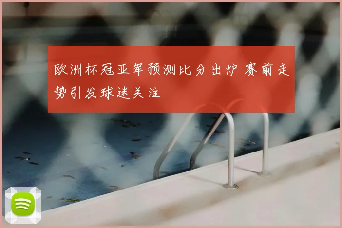 欧洲杯冠亚军预测比分出炉 赛前走势引发球迷关注