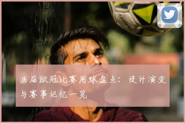 历届欧冠比赛用球盘点:设计演变与赛事记忆一览