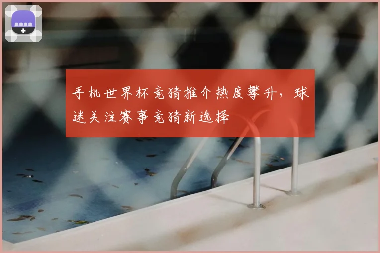 手机世界杯竞猜推介热度攀升,球迷关注赛事竞猜新选择