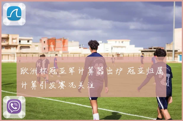 欧洲杯冠亚军计算器出炉 冠亚归属计算引发赛况关注