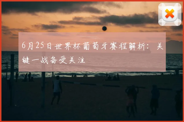 6月25日世界杯葡萄牙赛程解析：关键一战备受关注