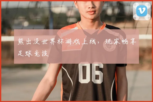 熊出没世界杯游戏上线,玩家畅享足球竞技